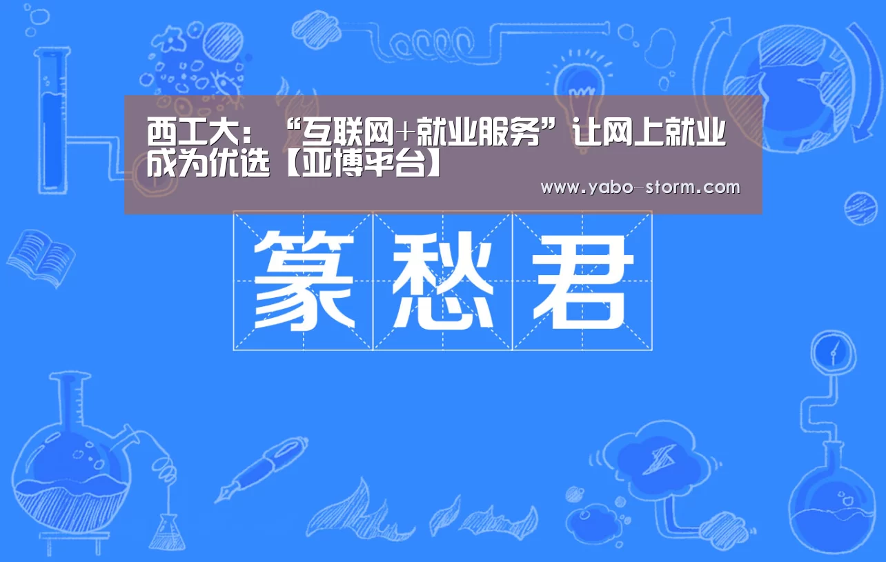 西工大:“互联网+就业服务”让网上就业成为优选【亚博平台】(图1) 亚博平台